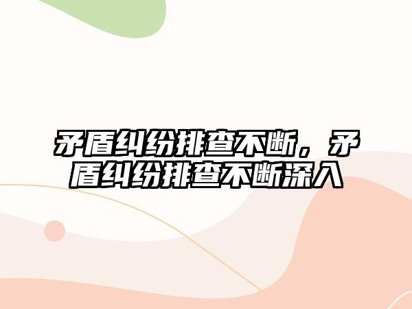 矛盾糾紛排查不斷，矛盾糾紛排查不斷深入