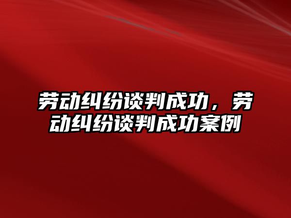 勞動糾紛談判成功，勞動糾紛談判成功案例