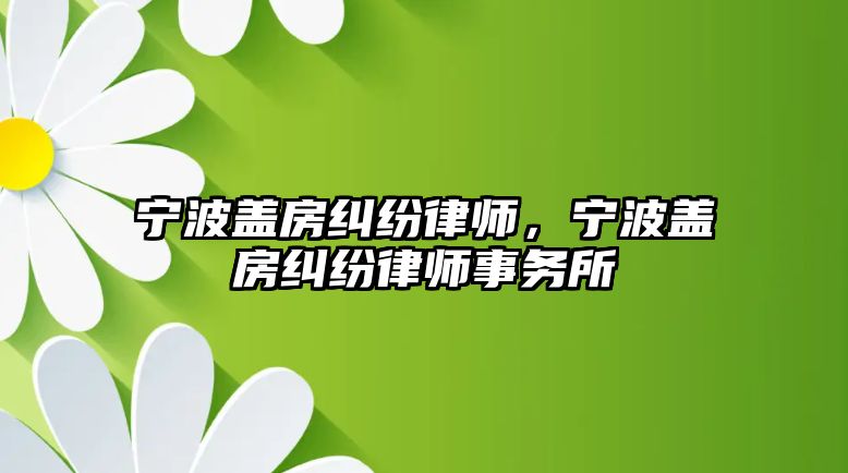 寧波蓋房糾紛律師，寧波蓋房糾紛律師事務所