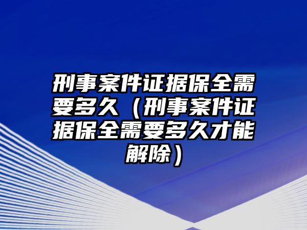 刑事案件證據(jù)保全需要多久（刑事案件證據(jù)保全需要多久才能解除）