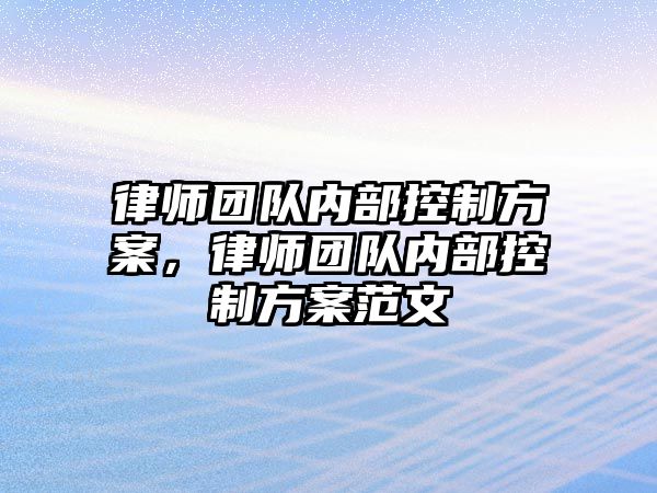 律師團(tuán)隊內(nèi)部控制方案，律師團(tuán)隊內(nèi)部控制方案范文