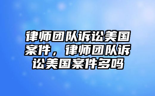 律師團隊訴訟美國案件，律師團隊訴訟美國案件多嗎