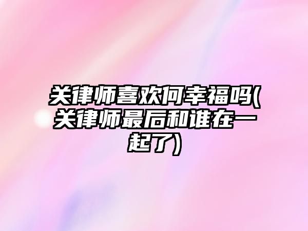 關律師喜歡何幸福嗎(關律師最后和誰在一起了)