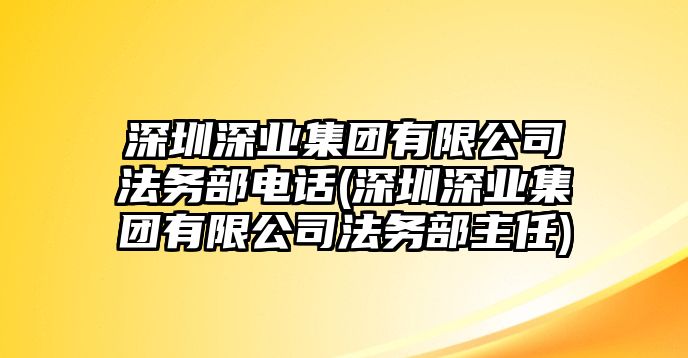 深圳深業(yè)集團有限公司法務部電話(深圳深業(yè)集團有限公司法務部主任)