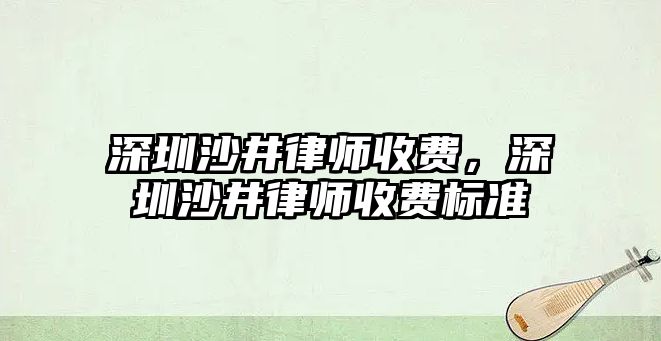 深圳沙井律師收費，深圳沙井律師收費標準