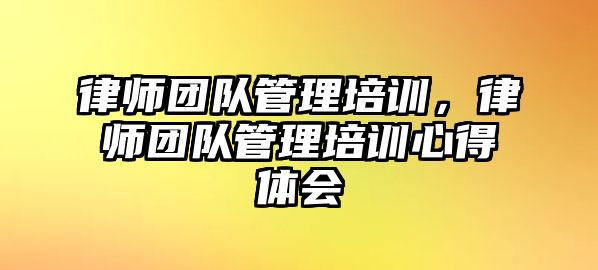 律師團隊管理培訓，律師團隊管理培訓心得體會