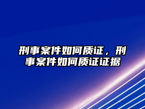 刑事案件如何質證，刑事案件如何質證證據