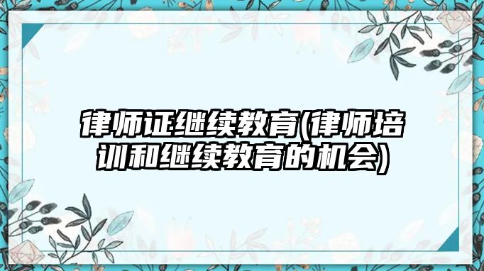 律師證繼續教育(律師培訓和繼續教育的機會)