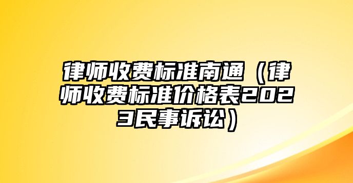 律師收費標準南通（律師收費標準價格表2023民事訴訟）