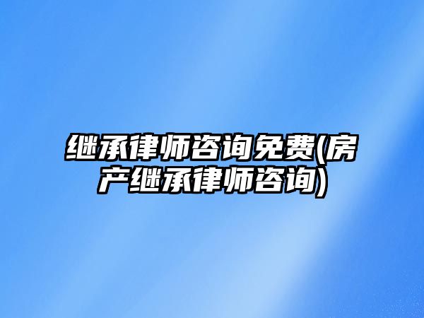 繼承律師咨詢免費(fèi)(房產(chǎn)繼承律師咨詢)