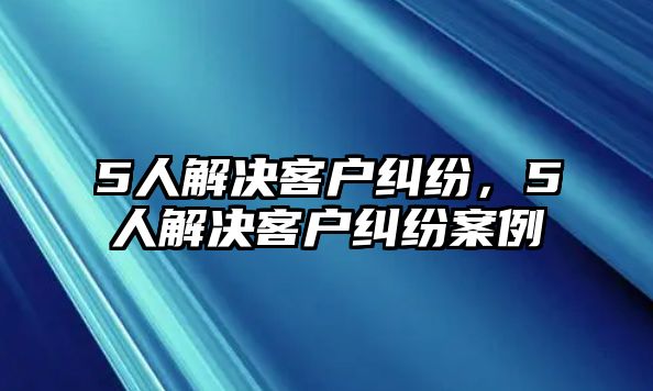 5人解決客戶糾紛，5人解決客戶糾紛案例