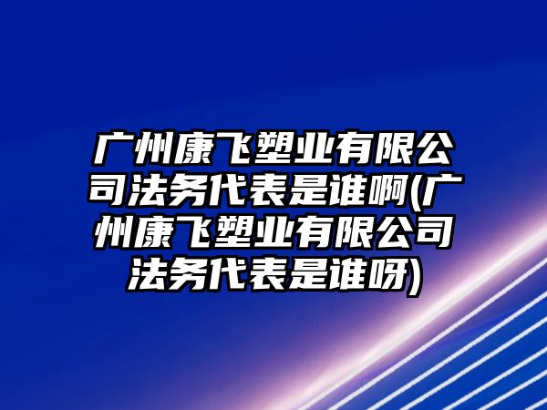 廣州康飛塑業有限公司法務代表是誰啊(廣州康飛塑業有限公司法務代表是誰呀)