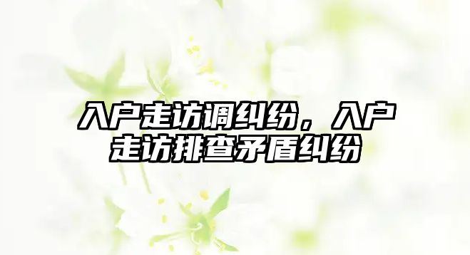 入戶走訪調糾紛，入戶走訪排查矛盾糾紛