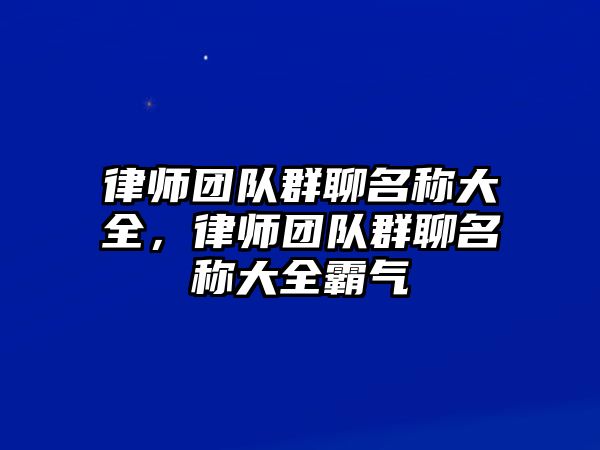 律師團隊群聊名稱大全，律師團隊群聊名稱大全霸氣