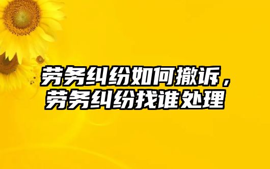 勞務糾紛如何撤訴，勞務糾紛找誰處理