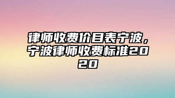 律師收費(fèi)價(jià)目表寧波，寧波律師收費(fèi)標(biāo)準(zhǔn)2020