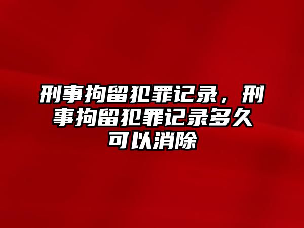 刑事拘留犯罪記錄，刑事拘留犯罪記錄多久可以消除