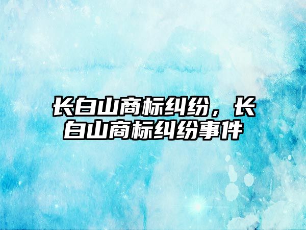 長白山商標糾紛，長白山商標糾紛事件