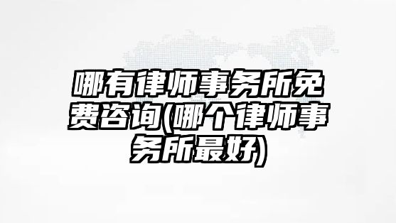 哪有律師事務所免費咨詢(哪個律師事務所最好)