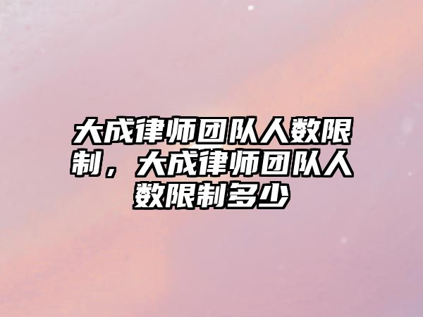 大成律師團隊人數(shù)限制，大成律師團隊人數(shù)限制多少