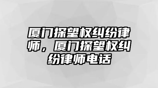 廈門探望權糾紛律師，廈門探望權糾紛律師電話