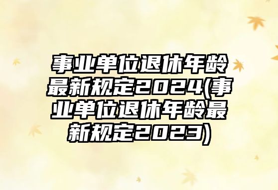 事業(yè)單位退休年齡最新規(guī)定2024(事業(yè)單位退休年齡最新規(guī)定2023)