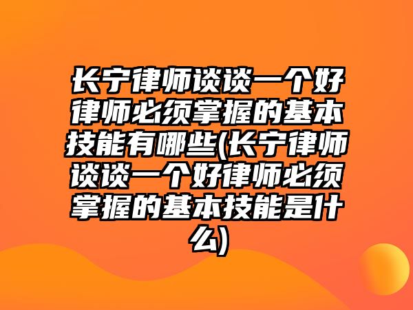 長寧律師談談一個好律師必須掌握的基本技能有哪些(長寧律師談談一個好律師必須掌握的基本技能是什么)