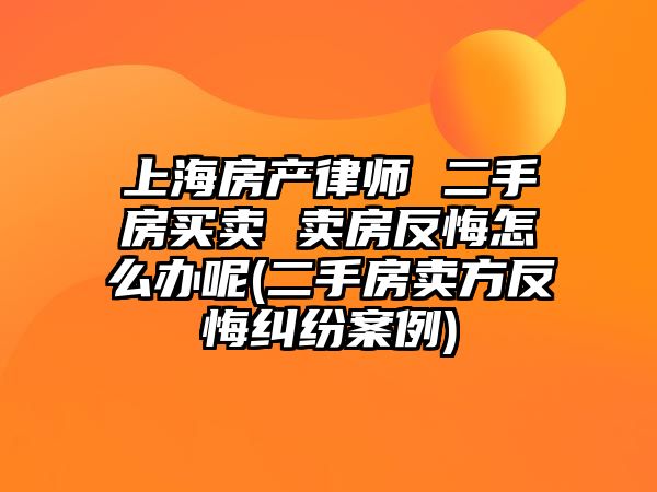 上海房產律師 二手房買賣 賣房反悔怎么辦呢(二手房賣方反悔糾紛案例)