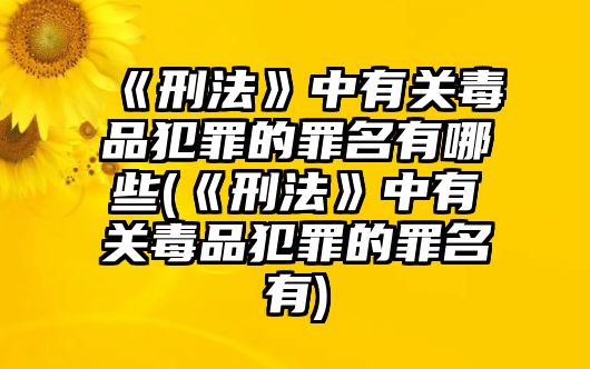 《刑法》中有關(guān)毒品犯罪的罪名有哪些(《刑法》中有關(guān)毒品犯罪的罪名有)