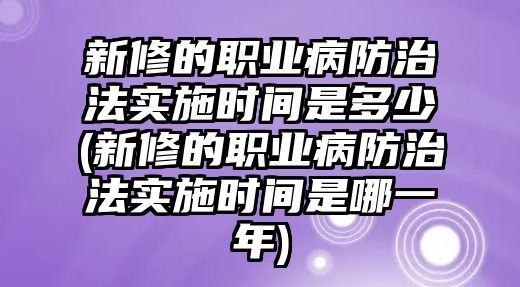 新修的職業病防治法實施時間是多少(新修的職業病防治法實施時間是哪一年)