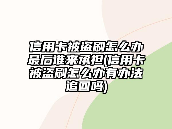 信用卡被盜刷怎么辦最后誰來承擔(信用卡被盜刷怎么辦有辦法追回嗎)