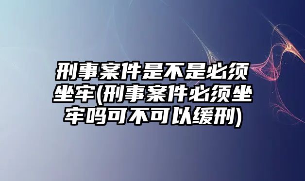 刑事案件是不是必須坐牢(刑事案件必須坐牢嗎可不可以緩刑)