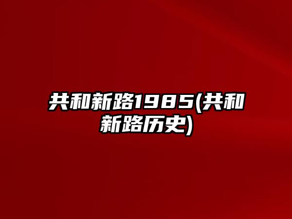 共和新路1985(共和新路歷史)