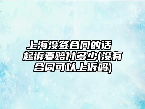 上海沒簽合同的話 起訴要賠付多少(沒有合同可以上訴嗎)