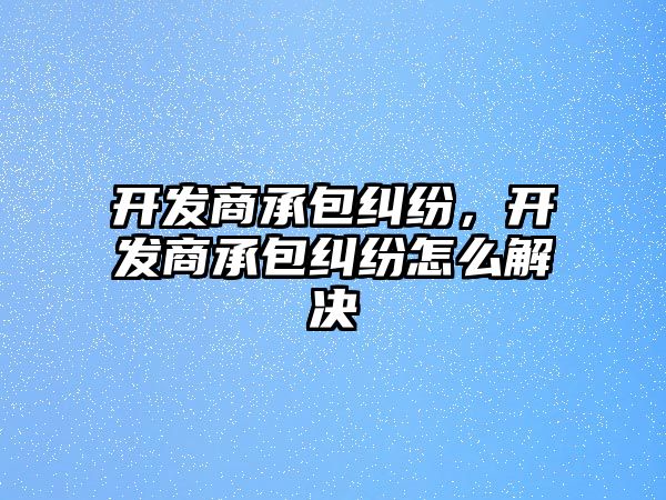 開發商承包糾紛，開發商承包糾紛怎么解決