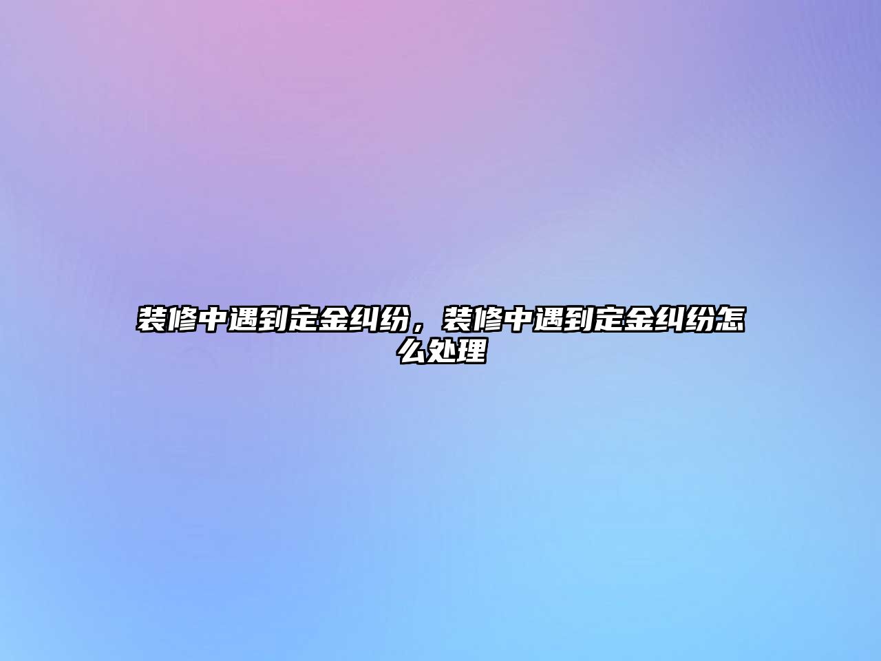 裝修中遇到定金糾紛，裝修中遇到定金糾紛怎么處理