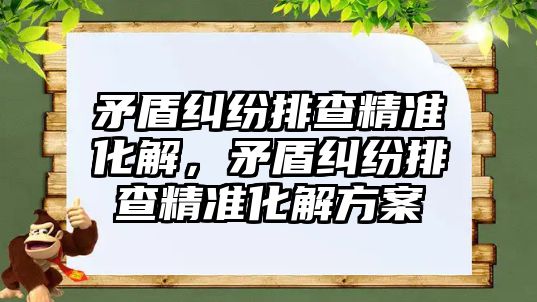 矛盾糾紛排查精準化解，矛盾糾紛排查精準化解方案