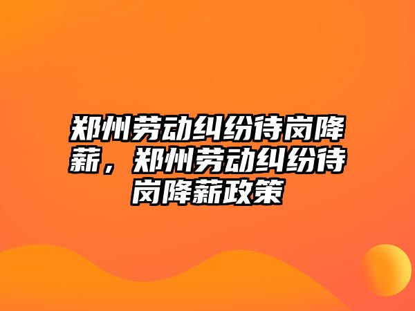 鄭州勞動糾紛待崗降薪，鄭州勞動糾紛待崗降薪政策