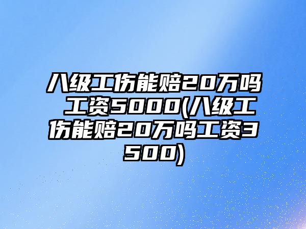 八級工傷能賠20萬嗎 工資5000(八級工傷能賠20萬嗎工資3500)