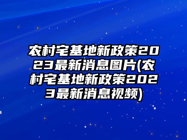 農(nóng)村宅基地新政策2023最新消息圖片(農(nóng)村宅基地新政策2023最新消息視頻)