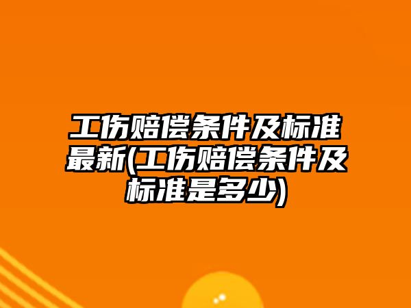 工傷賠償條件及標準最新(工傷賠償條件及標準是多少)