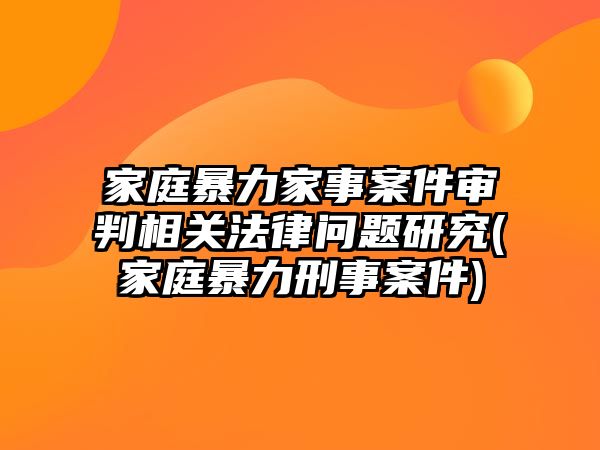 家庭暴力家事案件審判相關法律問題研究(家庭暴力刑事案件)