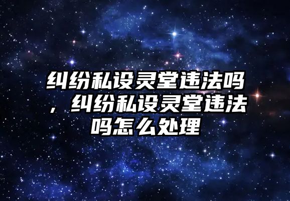 糾紛私設(shè)靈堂違法嗎，糾紛私設(shè)靈堂違法嗎怎么處理