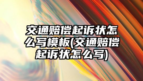 交通賠償起訴狀怎么寫模板(交通賠償起訴狀怎么寫)