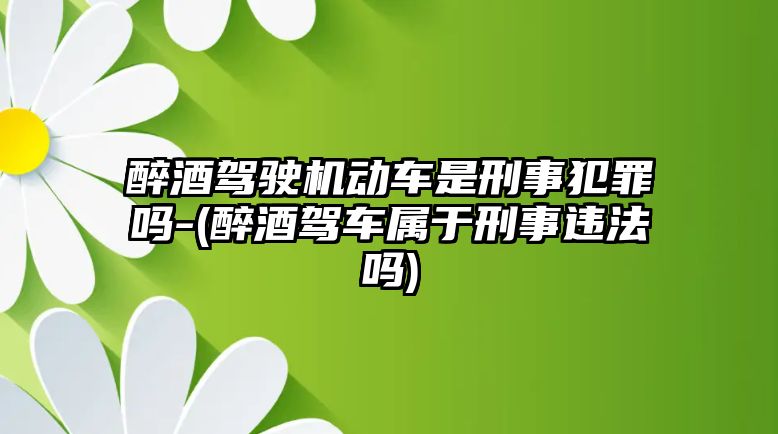 醉酒駕駛機動車是刑事犯罪嗎-(醉酒駕車屬于刑事違法嗎)