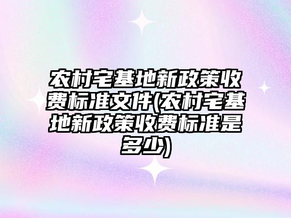 農村宅基地新政策收費標準文件(農村宅基地新政策收費標準是多少)