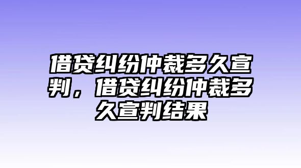 借貸糾紛仲裁多久宣判，借貸糾紛仲裁多久宣判結果