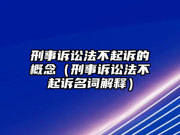 刑事訴訟法不起訴的概念（刑事訴訟法不起訴名詞解釋）