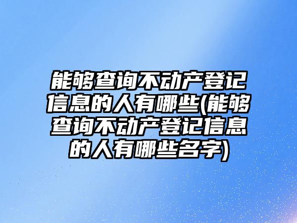 能夠查詢不動產登記信息的人有哪些(能夠查詢不動產登記信息的人有哪些名字)