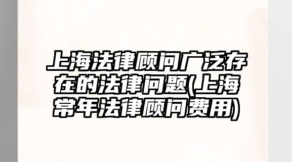 上海法律顧問廣泛存在的法律問題(上海常年法律顧問費用)